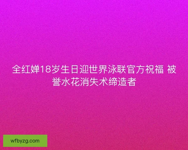 全红婵18岁生日迎世界泳联官方祝福 被誉水花消失术缔造者