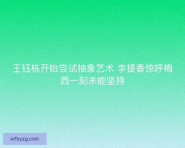 王钰栋开始尝试抽象艺术 李提香惊呼梅西一刻未能坚持
