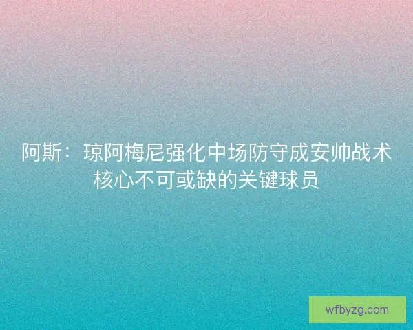 阿斯：琼阿梅尼强化中场防守成安帅战术核心不可或缺的关键球员