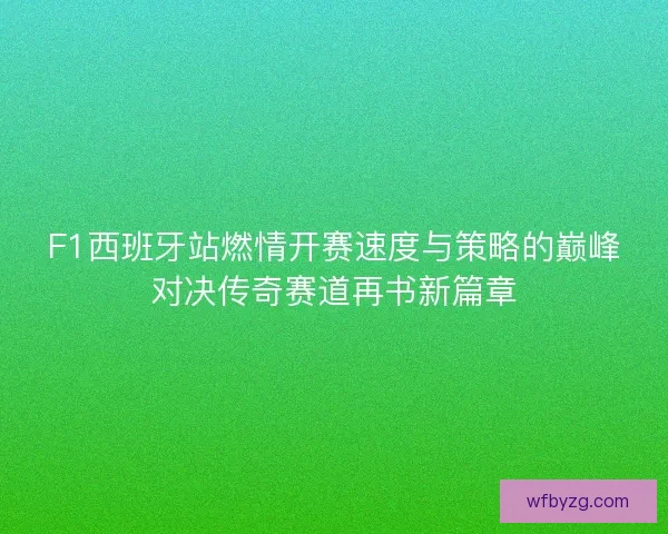 F1西班牙站燃情开赛速度与策略的巅峰对决传奇赛道再书新篇章