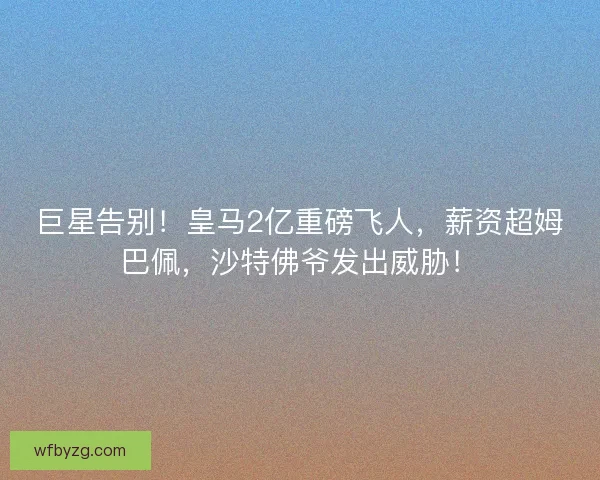 巨星告别！皇马2亿重磅飞人，薪资超姆巴佩，沙特佛爷发出威胁！