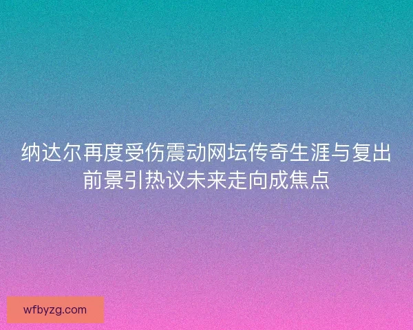 纳达尔再度受伤震动网坛传奇生涯与复出前景引热议未来走向成焦点
