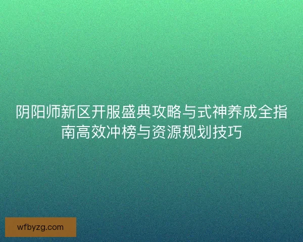 阴阳师新区开服盛典攻略与式神养成全指南高效冲榜与资源规划技巧