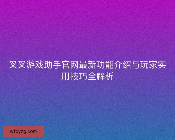 叉叉游戏助手官网最新功能介绍与玩家实用技巧全解析