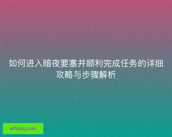 如何进入暗夜要塞并顺利完成任务的详细攻略与步骤解析