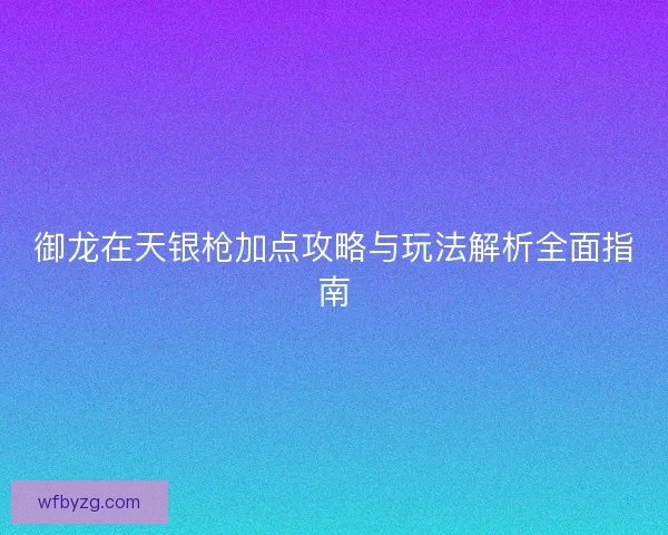 御龙在天银枪加点攻略与玩法解析全面指南