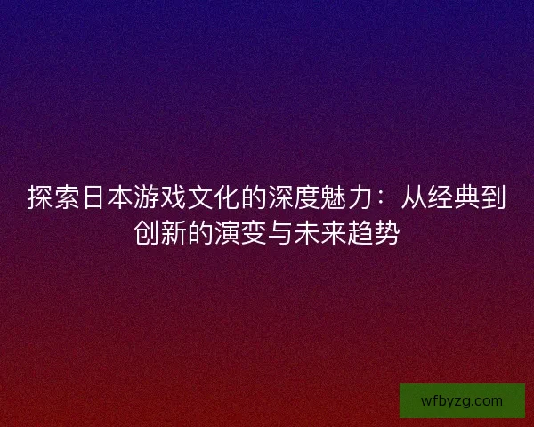 探索日本游戏文化的深度魅力：从经典到创新的演变与未来趋势