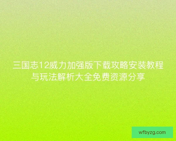 三国志12威力加强版下载攻略安装教程与玩法解析大全免费资源分享