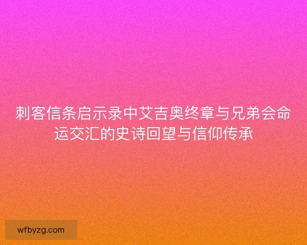 刺客信条启示录中艾吉奥终章与兄弟会命运交汇的史诗回望与信仰传承