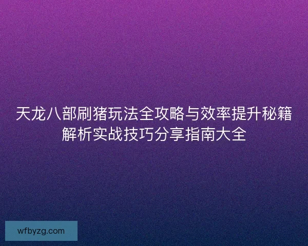 天龙八部刷猪玩法全攻略与效率提升秘籍解析实战技巧分享指南大全