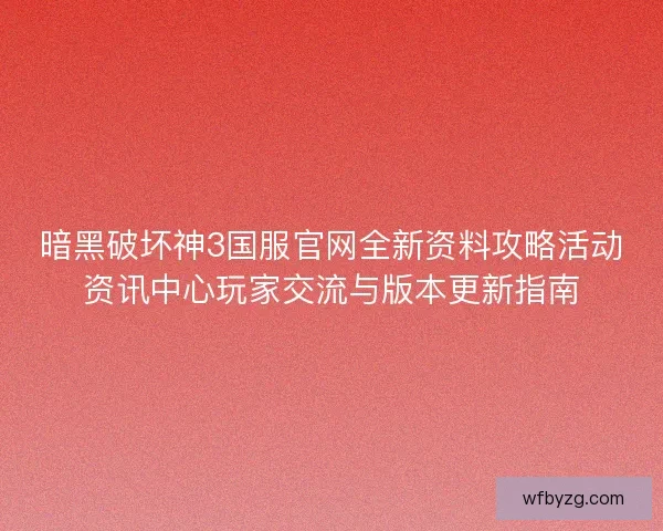 暗黑破坏神3国服官网全新资料攻略活动资讯中心玩家交流与版本更新指南