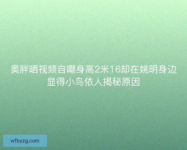 奥胖晒视频自嘲身高2米16却在姚明身边显得小鸟依人揭秘原因