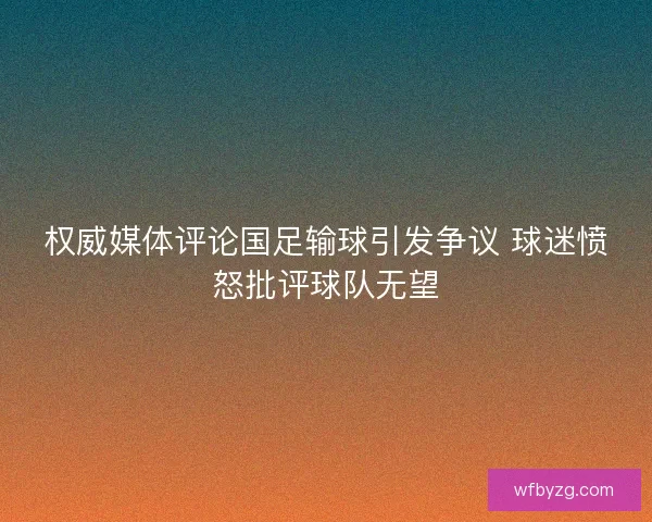 权威媒体评论国足输球引发争议 球迷愤怒批评球队无望 权威媒体评论国足输球引发争议 球迷愤怒批评球队无望