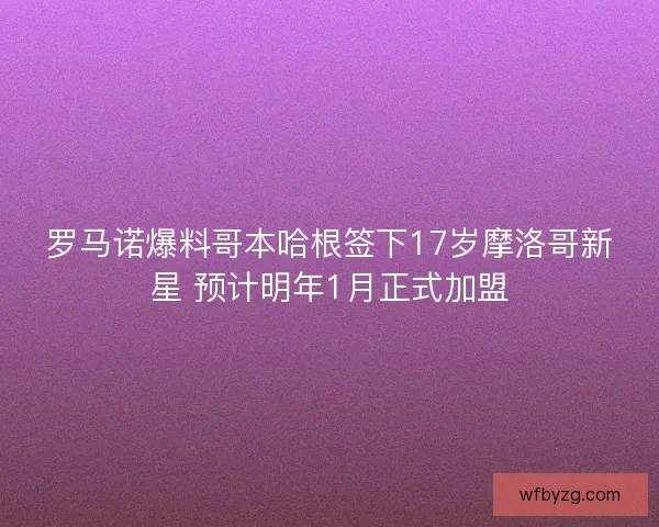 罗马诺爆料哥本哈根签下17岁摩洛哥新星 预计明年1月正式加盟