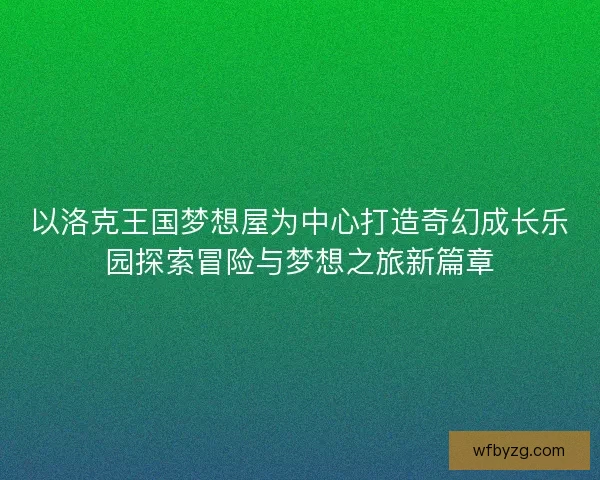以洛克王国梦想屋为中心打造奇幻成长乐园探索冒险与梦想之旅新篇章
