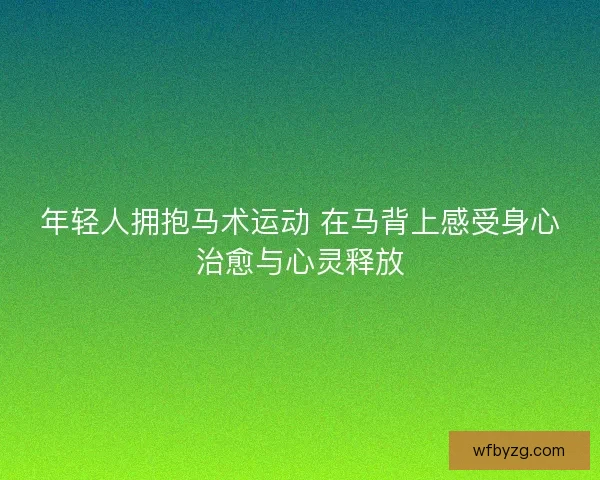 年轻人拥抱马术运动 在马背上感受身心治愈与心灵释放