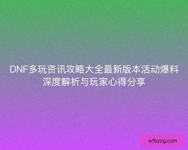 DNF多玩资讯攻略大全最新版本活动爆料深度解析与玩家心得分享