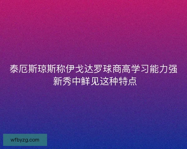泰厄斯琼斯称伊戈达罗球商高学习能力强 新秀中鲜见这种特点 泰厄斯琼斯称伊戈达罗球商高学习能力强 新秀中鲜见这种特点