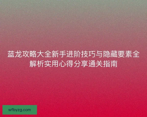 蓝龙攻略大全新手进阶技巧与隐藏要素全解析实用心得分享通关指南 蓝龙攻略大全新手进阶技巧与隐藏要素全解析实用心得分享通关指南