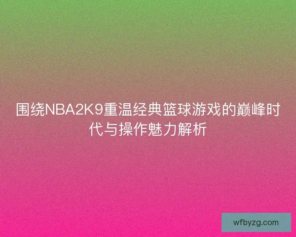 围绕NBA2K9重温经典篮球游戏的巅峰时代与操作魅力解析 围绕NBA2K9重温经典篮球游戏的巅峰时代与操作魅力解析