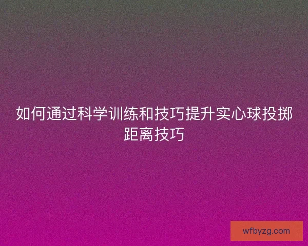 如何通过科学训练和技巧提升实心球投掷距离技巧