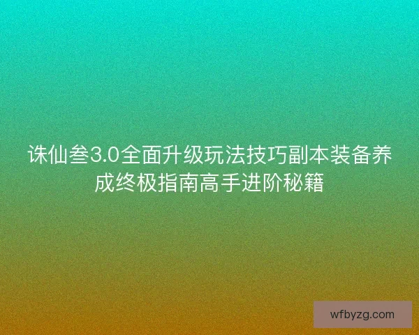 诛仙叁3.0全面升级玩法技巧副本装备养成终极指南高手进阶秘籍 诛仙叁3.0全面升级玩法技巧副本装备养成终极指南高手进阶秘籍