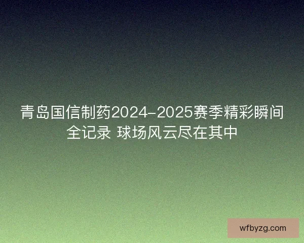 青岛国信制药2024-2025赛季精彩瞬间全记录 球场风云尽在其中 青岛国信制药2024-2025赛季精彩瞬间全记录 球场风云尽在其中