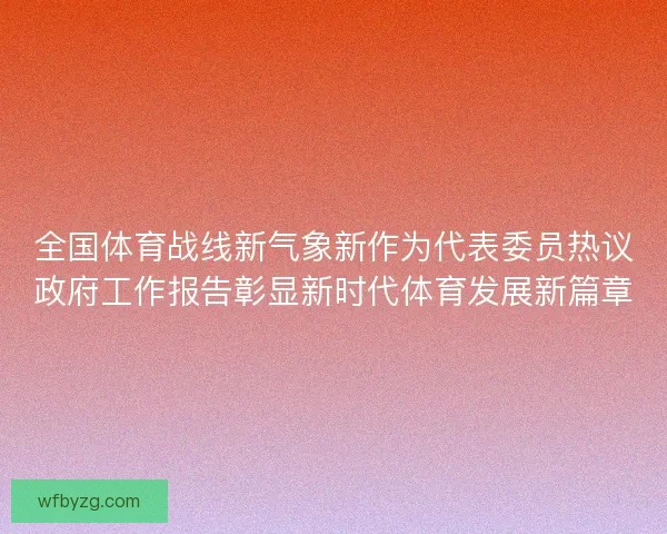 全国体育战线新气象新作为代表委员热议政府工作报告彰显新时代体育发展新篇章