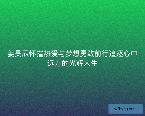 姜昊辰怀揣热爱与梦想勇敢前行追逐心中远方的光辉人生