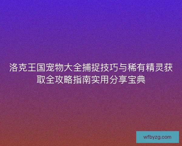 洛克王国宠物大全捕捉技巧与稀有精灵获取全攻略指南实用分享宝典 洛克王国宠物大全捕捉技巧与稀有精灵获取全攻略指南实用分享宝典