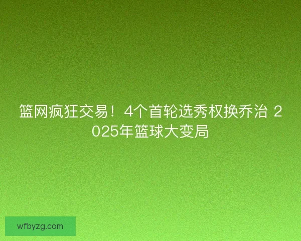 篮网疯狂交易!4个首轮选秀权换乔治 2025年篮球大变局 篮网疯狂交易!4个首轮选秀权换乔治 2025年篮球大变局