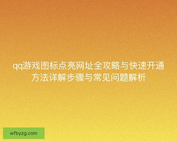 qq游戏图标点亮网址全攻略与快速开通方法详解步骤与常见问题解析 qq游戏图标点亮网址全攻略与快速开通方法详解步骤与常见问题解析