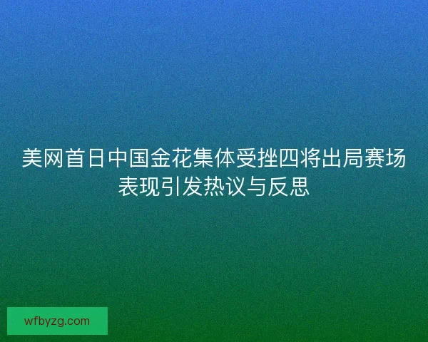美网首日中国金花集体受挫四将出局赛场表现引发热议与反思 美网首日中国金花集体受挫四将出局赛场表现引发热议与反思