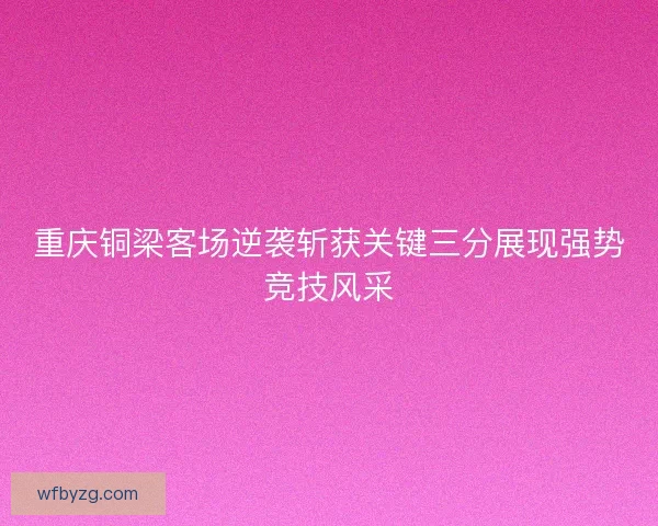 重庆铜梁客场逆袭斩获关键三分展现强势竞技风采